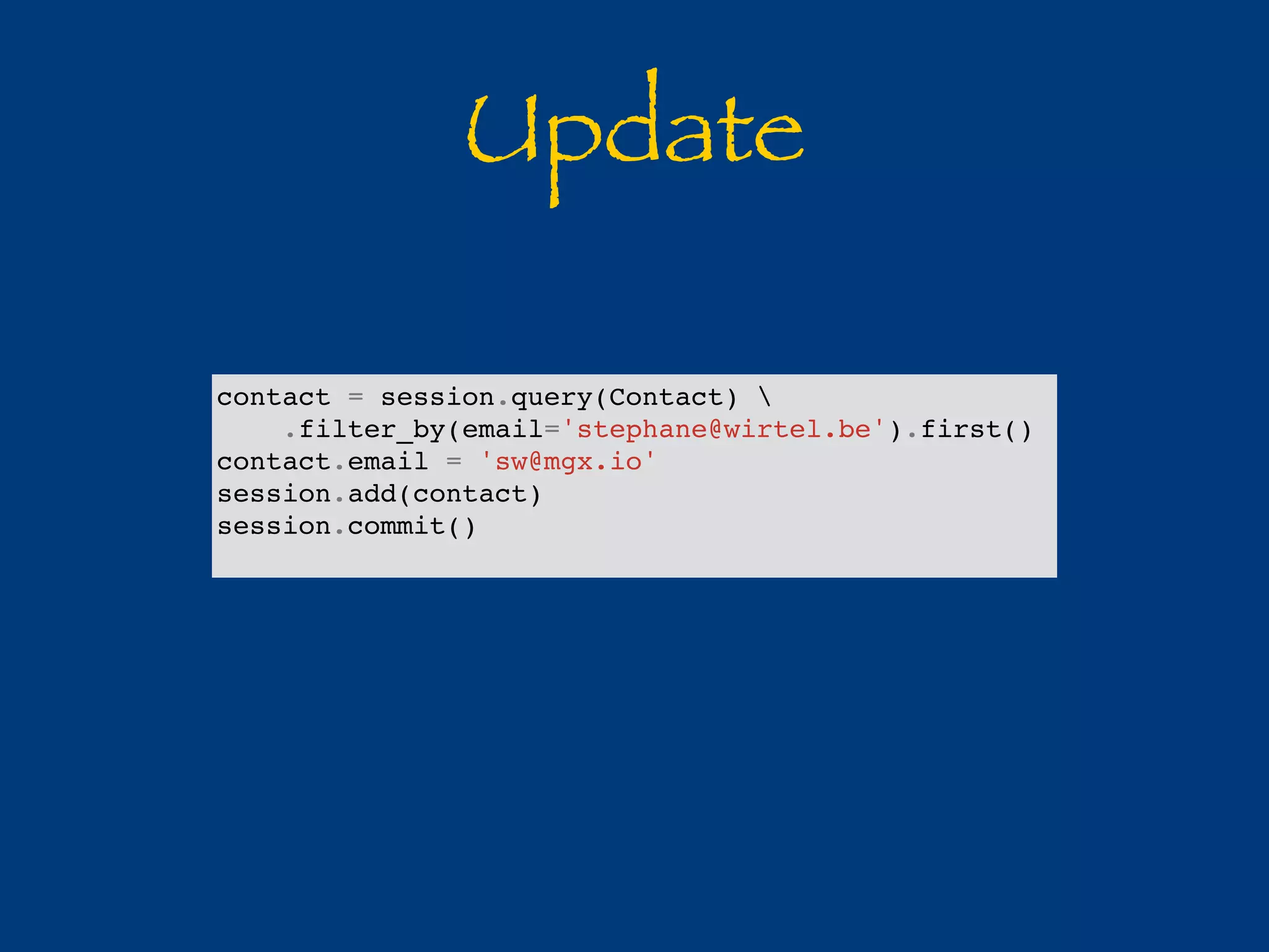 Update 
contact = session.query(Contact)  
.filter_by(email='stephane@wirtel.be').first() 
contact.email = 'sw@mgx.io' 
session.add(contact) 
session.commit() 
 