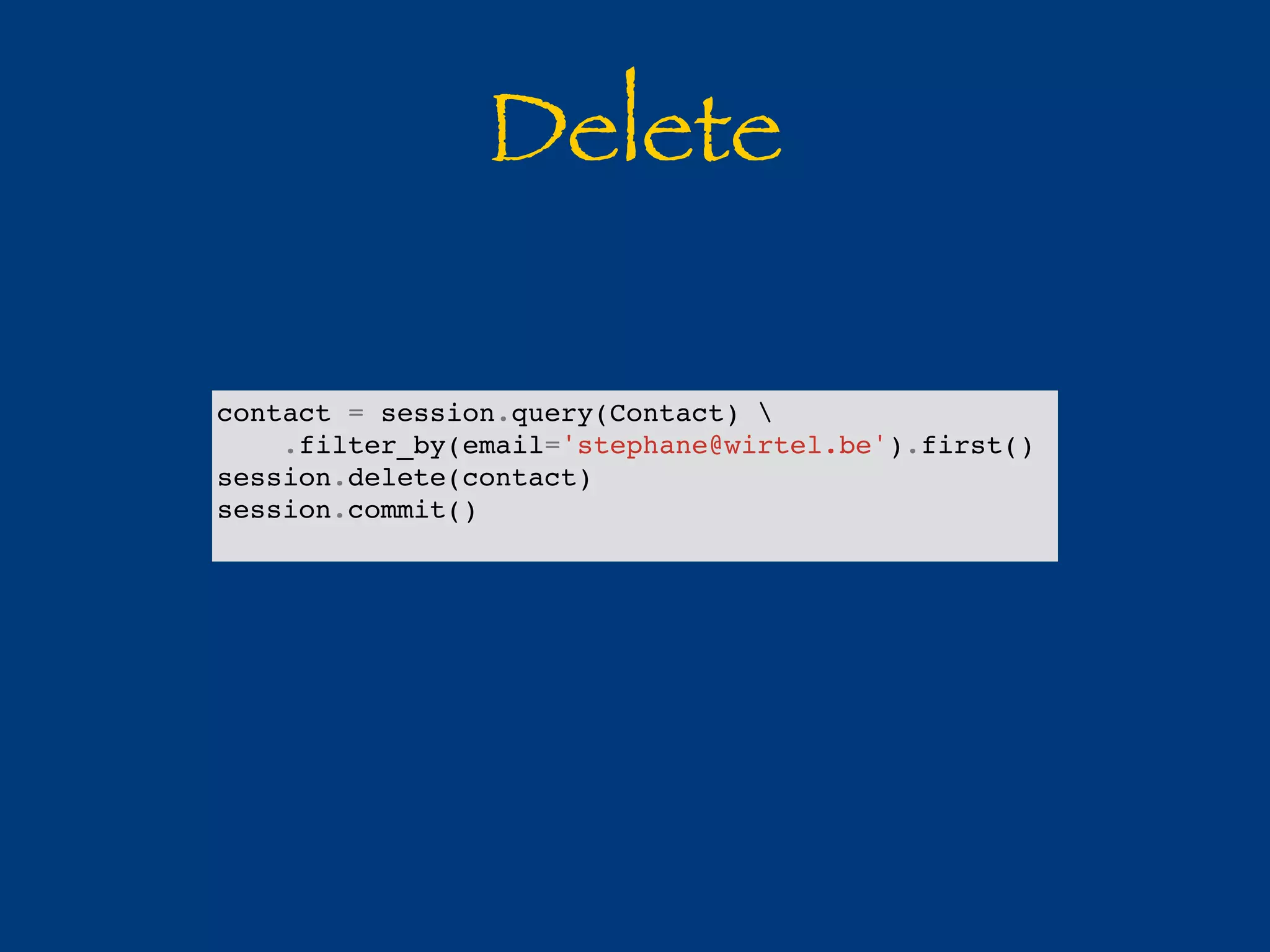 Delete 
contact = session.query(Contact)  
.filter_by(email='stephane@wirtel.be').first() 
session.delete(contact) 
session.commit() 
 