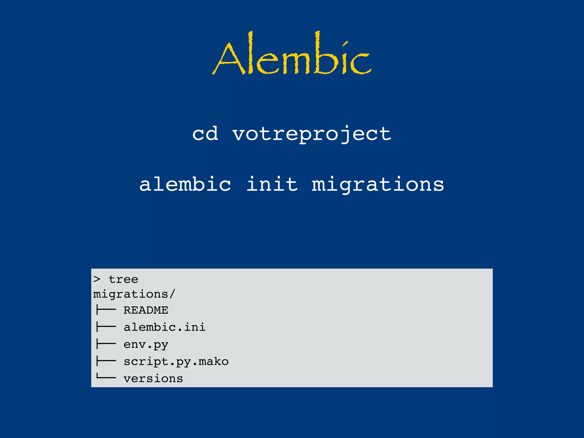 Alembic 
cd votreproject 
alembic init migrations 
> tree 
migrations/ 
!"" README 
!"" alembic.ini 
!"" env.py 
!"" script.py.mako 
#"" versions 
 