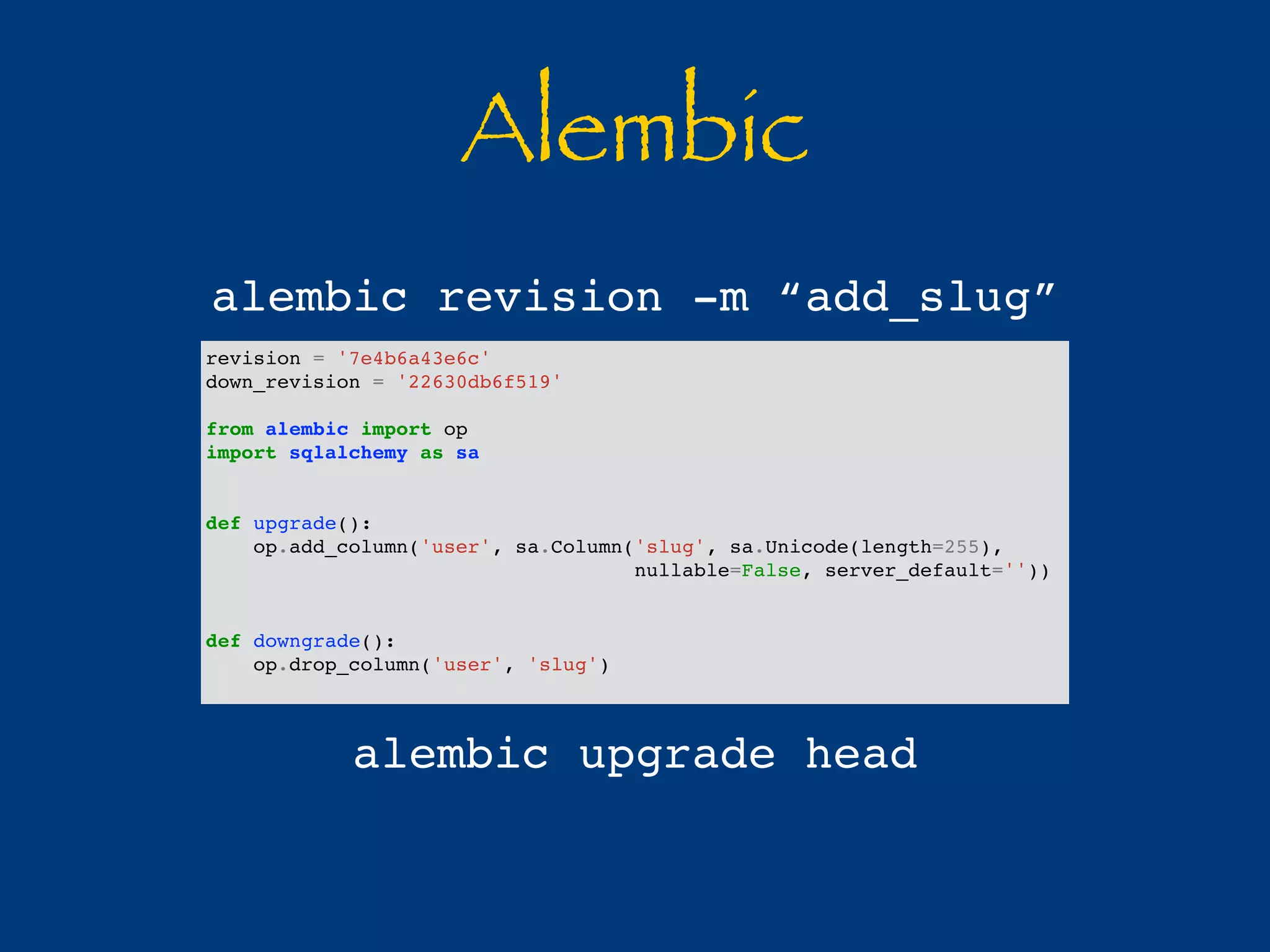 Alembic 
alembic revision -m “add_slug” 
revision = '7e4b6a43e6c' 
down_revision = '22630db6f519' 
from alembic import op 
import sqlalchemy as sa 
def upgrade(): 
op.add_column('user', sa.Column('slug', sa.Unicode(length=255), 
nullable=False, server_default='')) 
def downgrade(): 
op.drop_column('user', 'slug') 
alembic upgrade head 
 
