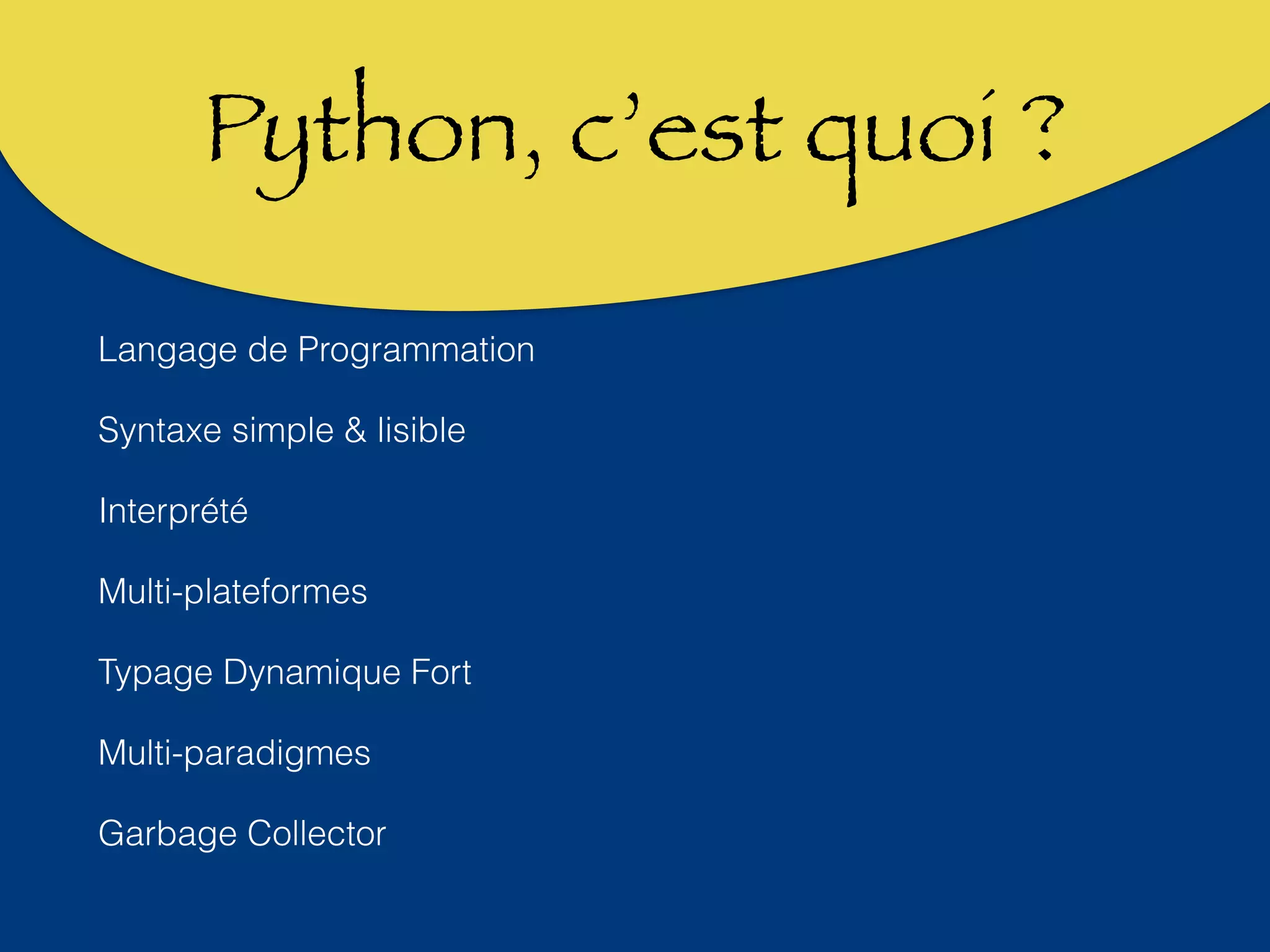 Python, c’est quoi ? 
Langage de Programmation 
Syntaxe simple & lisible 
Interprété 
Multi-plateformes 
Typage Dynamique Fort 
Multi-paradigmes 
Garbage Collector 
 