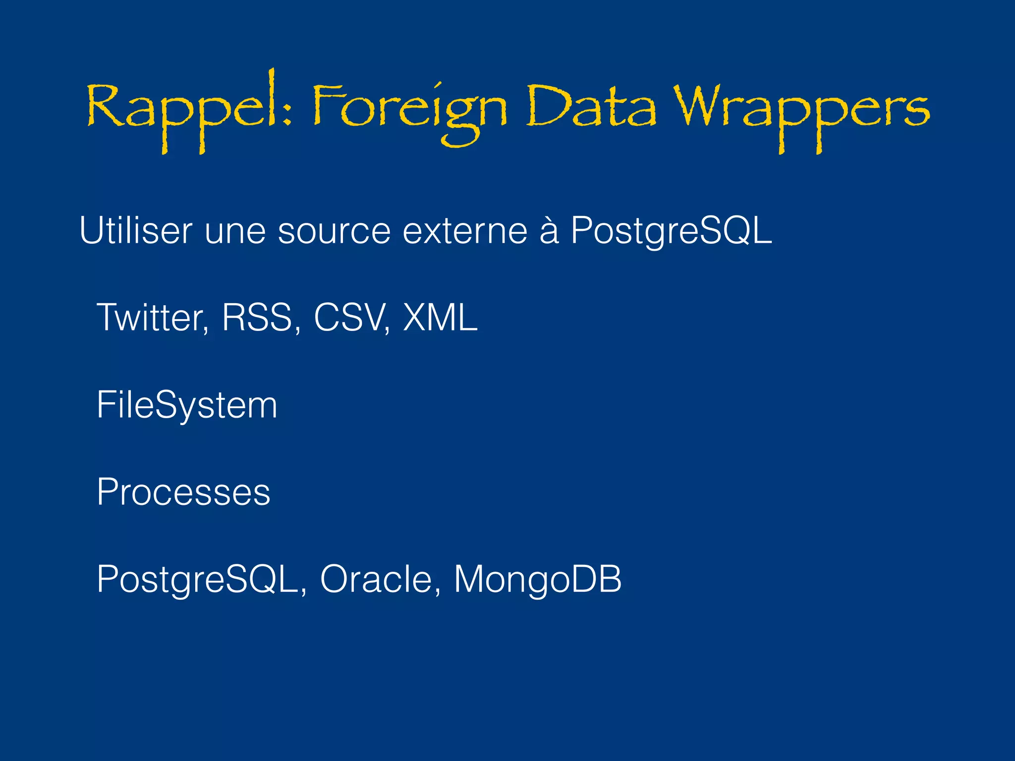 Rappel: Foreign Data Wrappers 
Utiliser une source externe à PostgreSQL 
Twitter, RSS, CSV, XML 
FileSystem 
Processes 
PostgreSQL, Oracle, MongoDB 
 