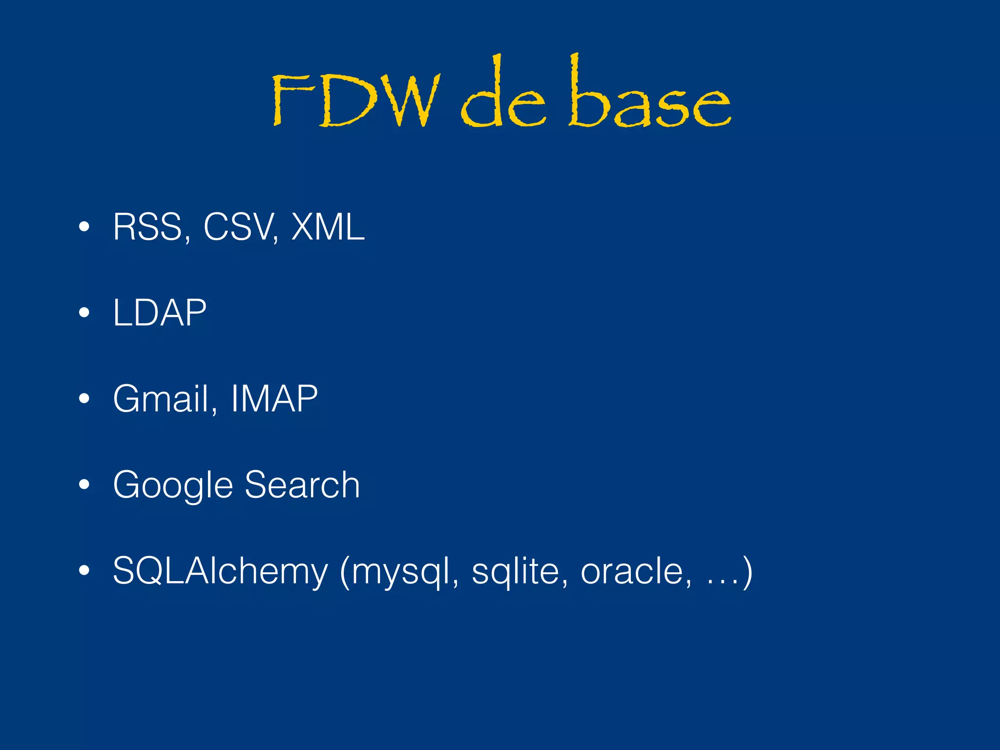 FDW de base 
• RSS, CSV, XML 
• LDAP 
• Gmail, IMAP 
• Google Search 
• SQLAlchemy (mysql, sqlite, oracle, …) 
 