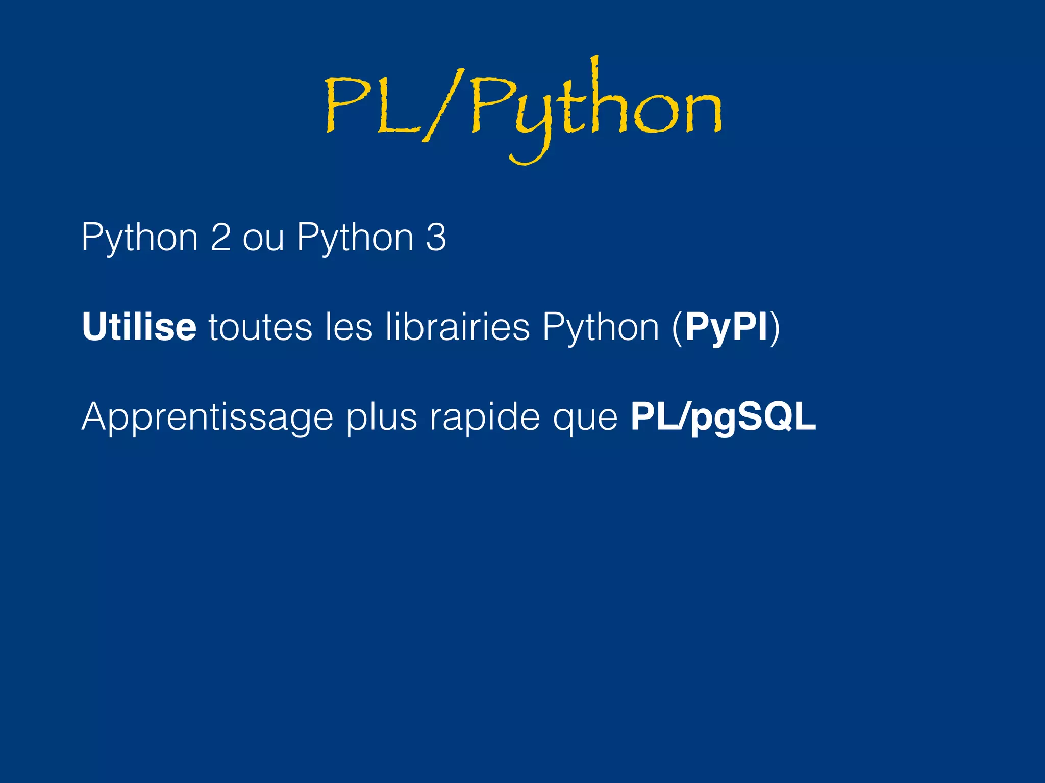 PL/Python 
Python 2 ou Python 3 
Utilise toutes les librairies Python (PyPI) 
Apprentissage plus rapide que PL/pgSQL 
 