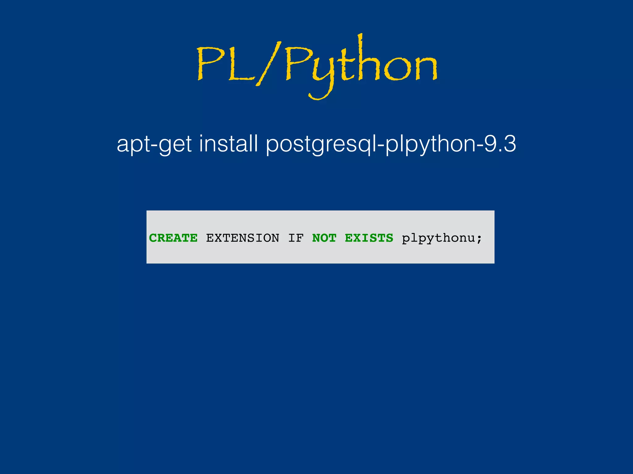 PL/Python 
apt-get install postgresql-plpython-9.3 
CREATE EXTENSION IF NOT EXISTS plpythonu; 
 