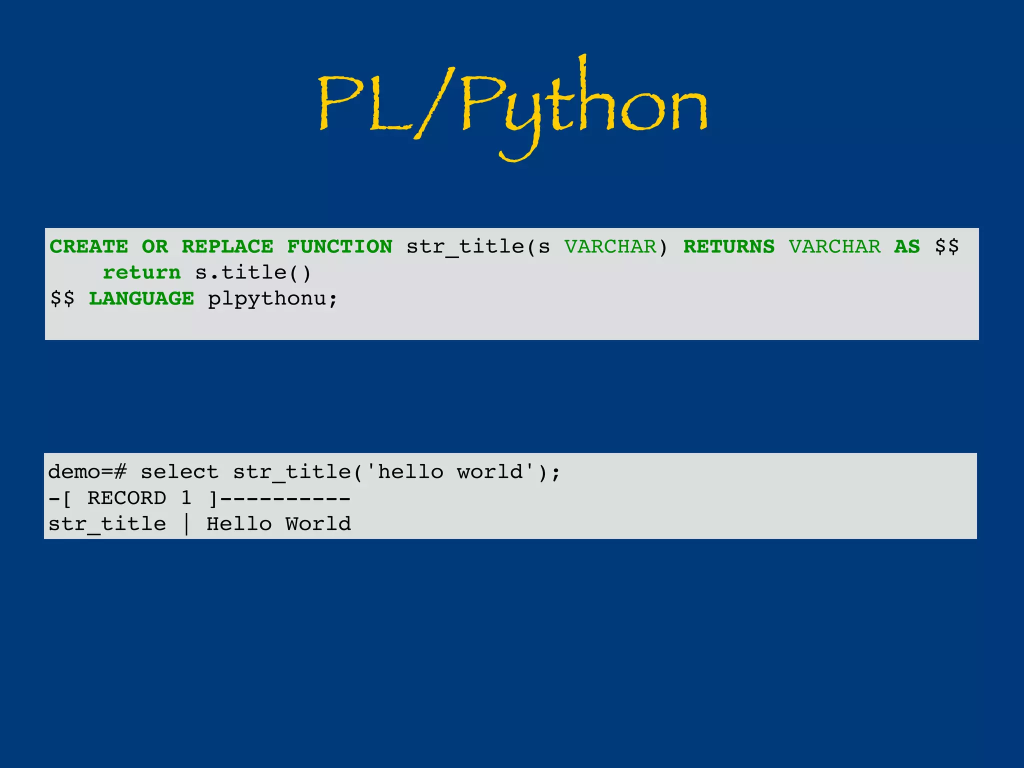 PL/Python 
CREATE OR REPLACE FUNCTION str_title(s VARCHAR) RETURNS VARCHAR AS $$ 
return s.title() 
$$ LANGUAGE plpythonu; 
demo=# select str_title('hello world'); 
-[ RECORD 1 ]---------- 
str_title | Hello World 
 