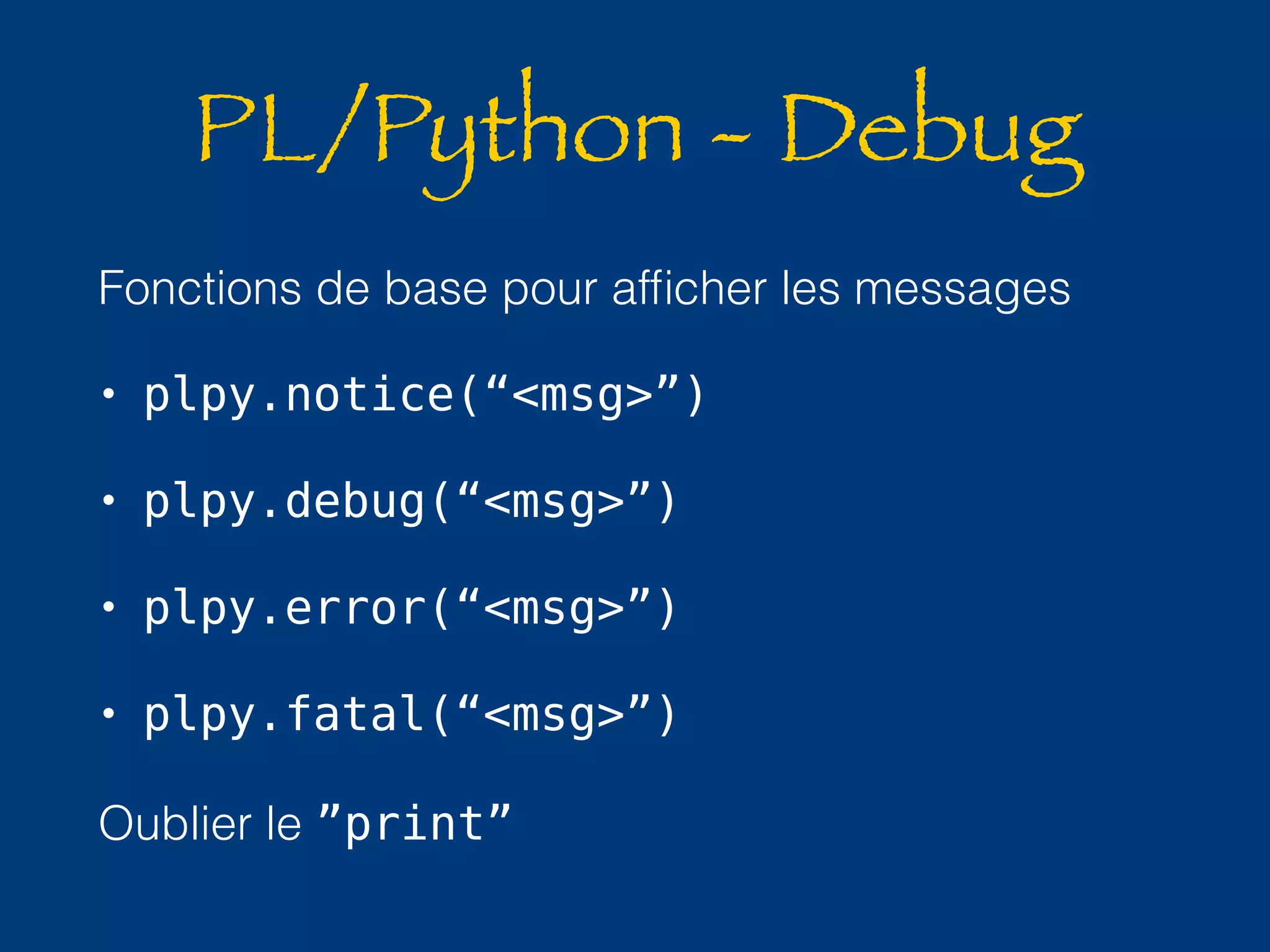 PL/Python - Debug 
Fonctions de base pour afficher les messages 
• plpy.notice(“<msg>”) 
• plpy.debug(“<msg>”) 
• plpy.error(“<msg>”) 
• plpy.fatal(“<msg>”) 
Oublier le ”print” 
 