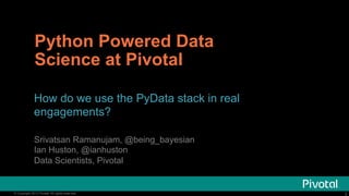 Python Powered Data
Science at Pivotal
How do we use the PyData stack in real
engagements?
Srivatsan Ramanujam, @being_bayesian
Ian Huston, @ianhuston
Data Scientists, Pivotal

© Copyright 2013 Pivotal. All rights reserved.

2

 