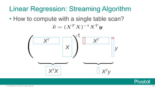 Linear Regression: Streaming Algorithm
•  How to compute with a single table scan?
-1

XT

XT

X

XTX
© Copyright 2013 Pivotal. All rights reserved.

y

XTy
24

 