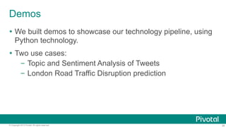 Demos
Ÿ  We built demos to showcase our technology pipeline, using
Python technology.
Ÿ  Two use cases:
–  Topic and Sentiment Analysis of Tweets
–  London Road Traffic Disruption prediction

© Copyright 2013 Pivotal. All rights reserved.

26

 