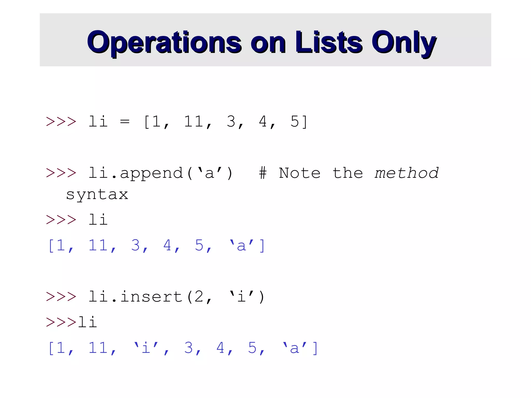 Operations on Lists OnlyOperations on Lists Only
>>> li = [1, 11, 3, 4, 5]
>>> li.append(‘a’) # Note the method
syntax
>>> li
[1, 11, 3, 4, 5, ‘a’]
>>> li.insert(2, ‘i’)
>>>li
[1, 11, ‘i’, 3, 4, 5, ‘a’]
 