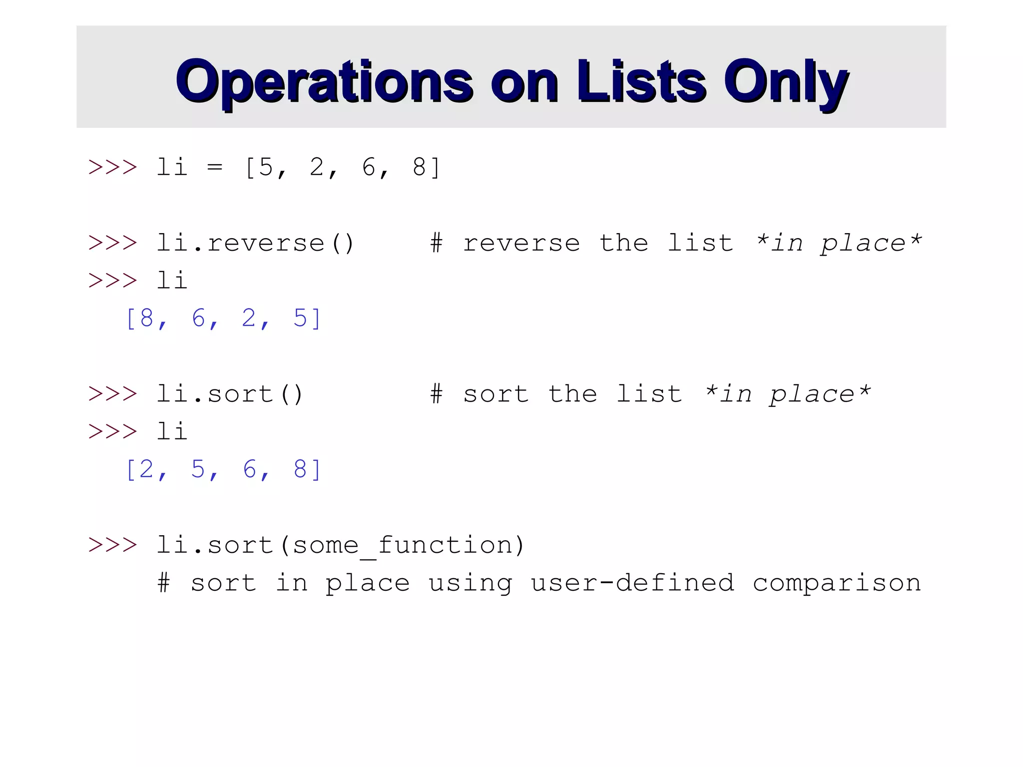 Operations on Lists OnlyOperations on Lists Only
>>> li = [5, 2, 6, 8]
>>> li.reverse() # reverse the list *in place*
>>> li
[8, 6, 2, 5]
>>> li.sort() # sort the list *in place*
>>> li
[2, 5, 6, 8]
>>> li.sort(some_function)
# sort in place using user-defined comparison
 