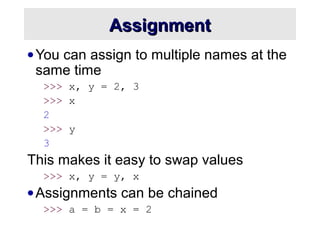 AssignmentAssignment
•You can assign to multiple names at the
same time
>>> x, y = 2, 3
>>> x
2
>>> y
3
This makes it easy...
