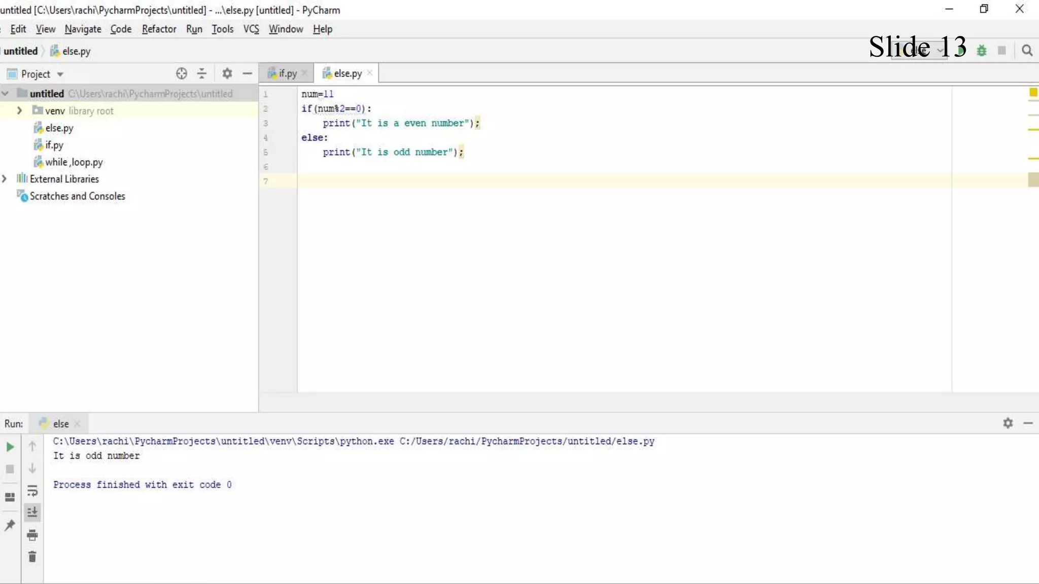 Else Statement
The else statement is usually used when we have to judge one statement on the
basis of other. If one condition goes wrong, then there should be another condition that
should justify the statement or logic.
Slide 13
 