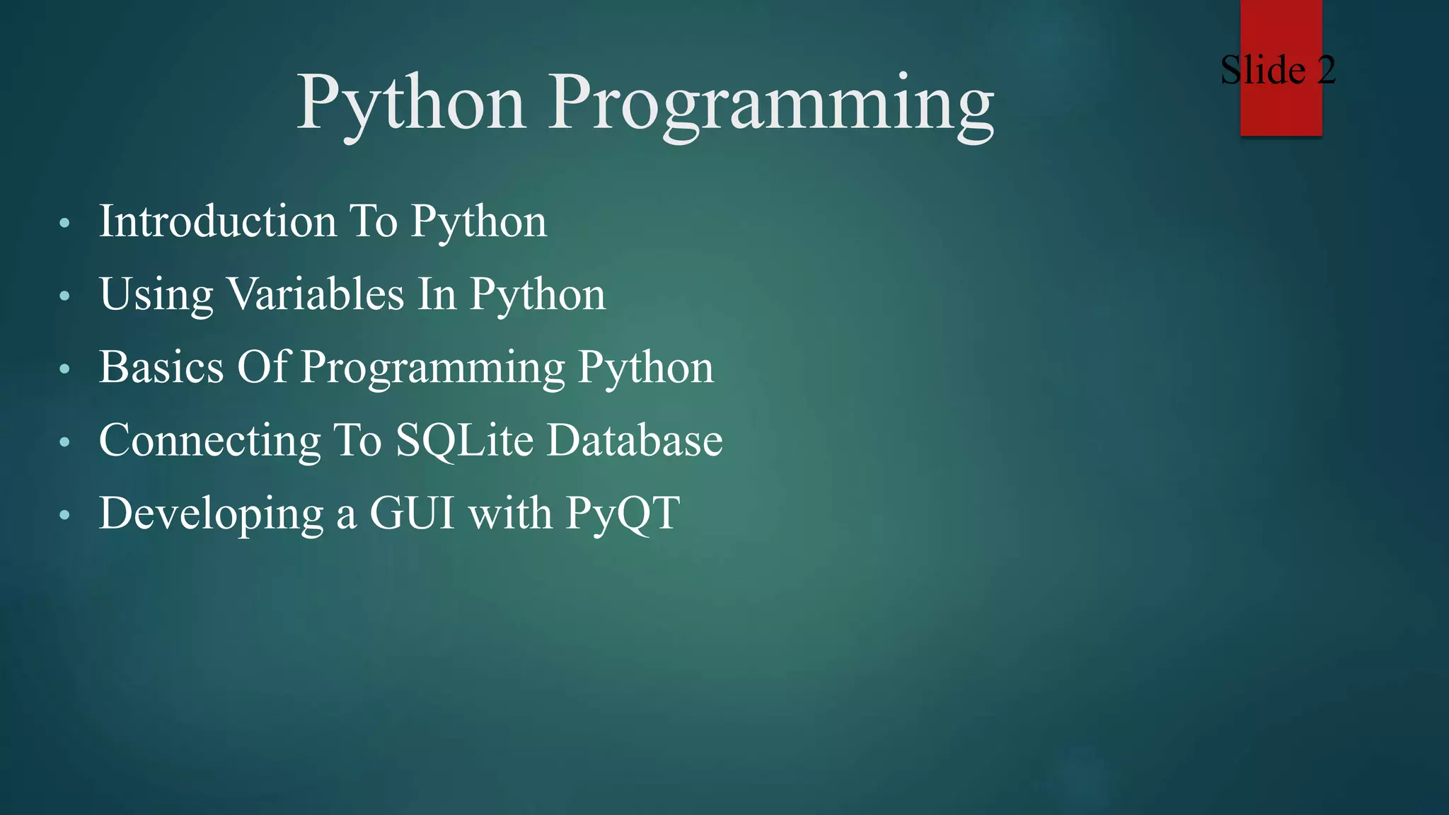 Python Programming
• Introduction To Python
• Using Variables In Python
• Basics Of Programming Python
• Connecting To SQLite Database
• Developing a GUI with PyQT
Slide 2
 