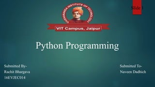 Python Programming
Submitted By- Submitted To-
Rachit Bhargava Naveen Dadhich
16EVJEC014
Slide 1
 