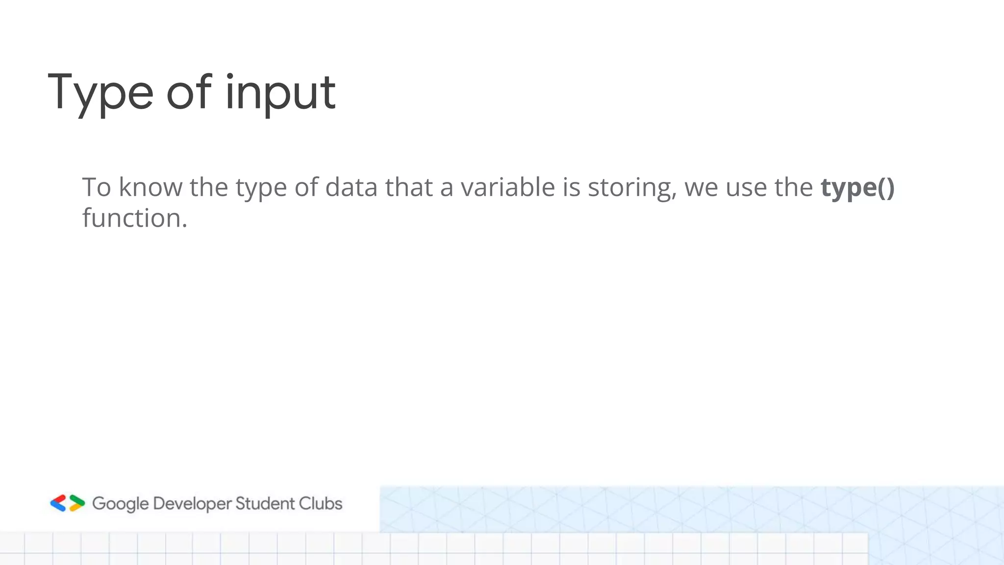 To know the type of data that a variable is storing, we use the type()
function.
Type of input
 