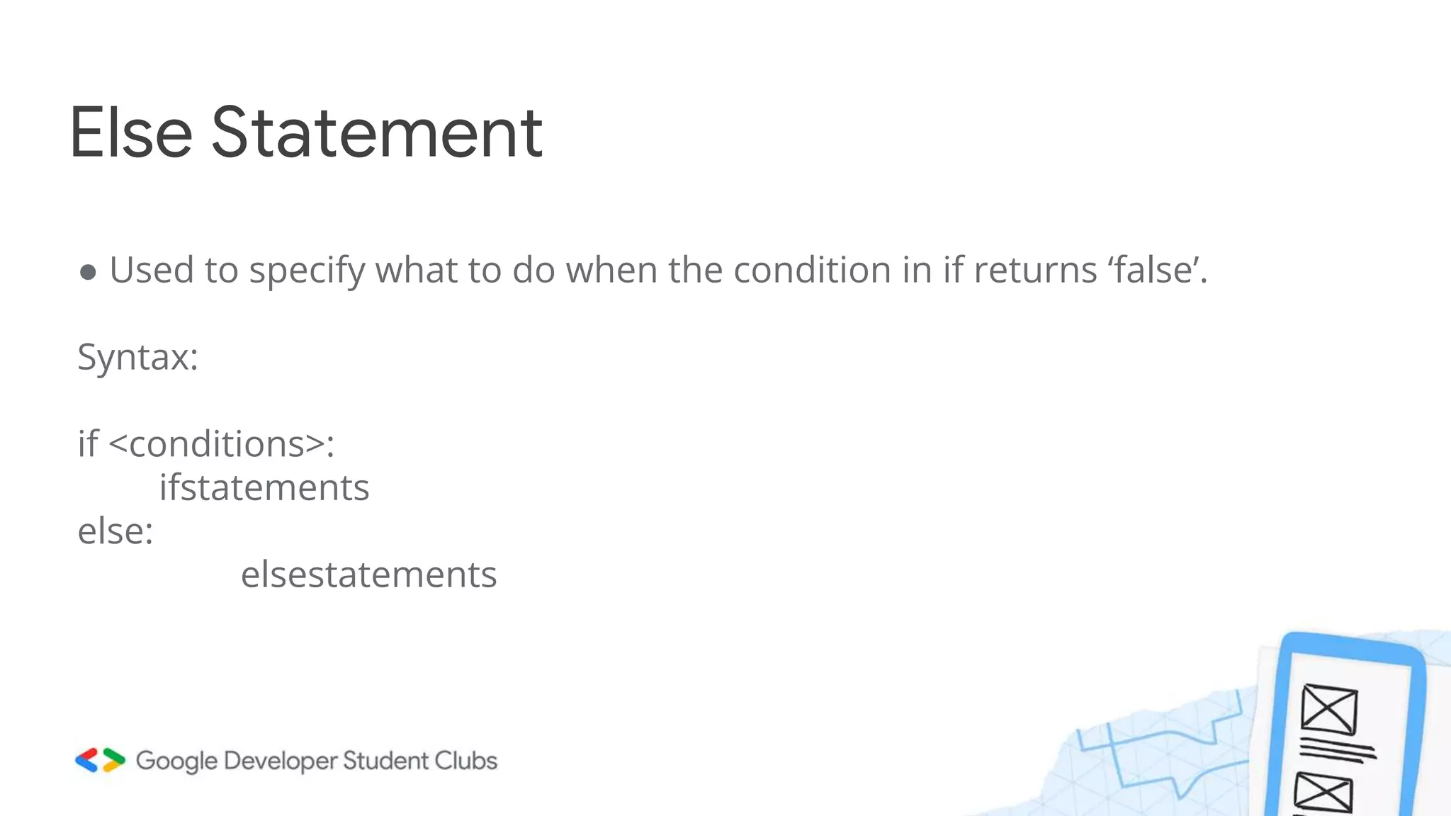 Else Statement
● Used to specify what to do when the condition in if returns ‘false’.
Syntax:
if <conditions>:
ifstatements
else:
elsestatements
 