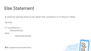 Else Statement
● Used to specify what to do when the condition in if returns ‘false’.
Syntax:
if <conditions>:
ifstatements
else:
elsestatements
 