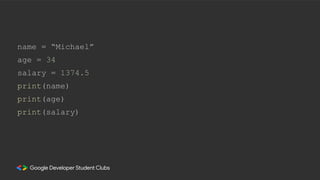 name = “Michael”
age = 34
salary = 1374.5
print(name)
print(age)
print(salary)
 