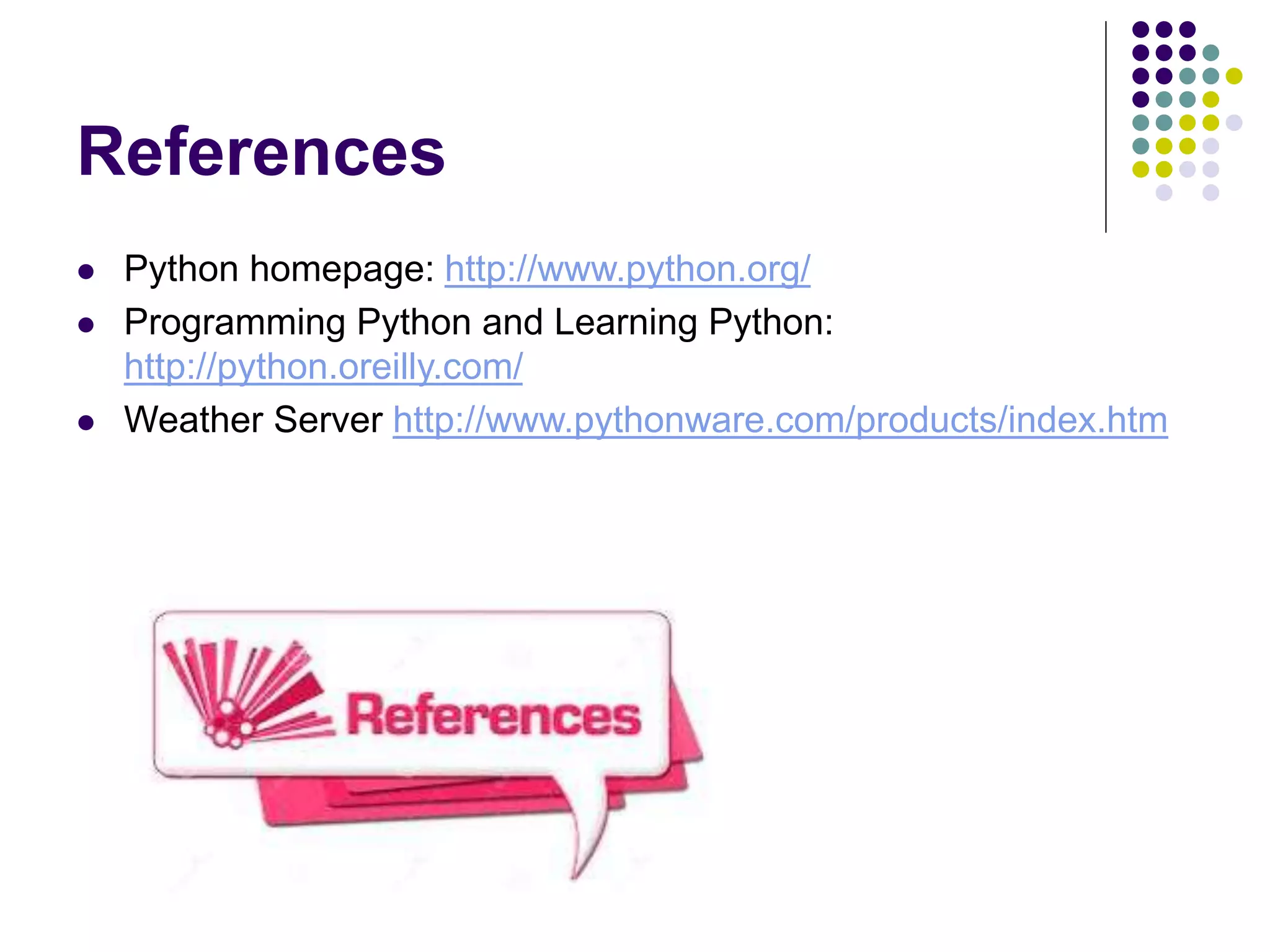 References
 Python homepage: http://www.python.org/
 Programming Python and Learning Python:
http://python.oreilly.com/
 Weather Server http://www.pythonware.com/products/index.htm
 