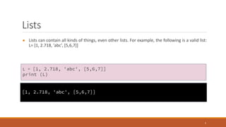 Lists
● Lists can contain all kinds of things, even other lists. For example, the following is a valid list:
L= [1, 2.718, 'abc', [5,6,7]]
5
L = [1, 2.718, 'abc', [5,6,7]]
print (L)
[1, 2.718, 'abc', [5,6,7]]
 