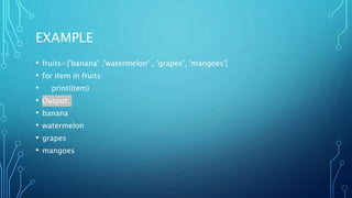 EXAMPLE
• fruits=['banana’ ,'watermelon’ , 'grapes’, 'mangoes']
• for item in fruits:
• print(item)
• Output:
• banana
• watermelon
• grapes
• mangoes
 