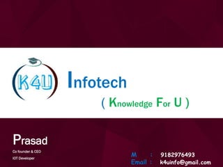 Prasad Banoth K4U Infotech
(Knowledge for U)
2017
Prasad
Co founder & CEO
IOT Developer
M : 9182976493
Email : k4uinfo@gmail.com
Infotech
( Knowledge For U )
 