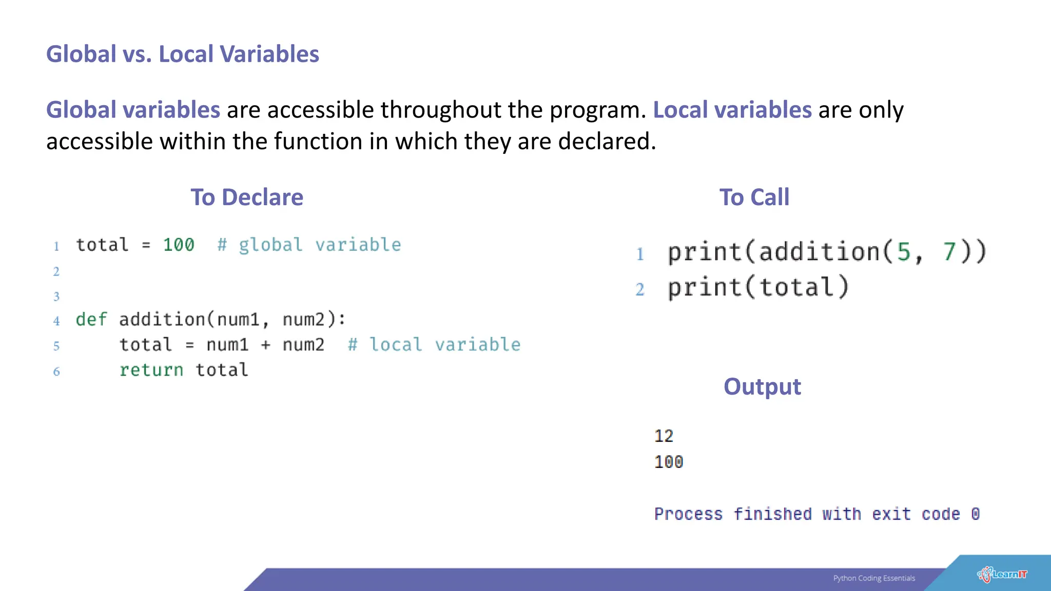 Global vs. Local Variables
Global variables are accessible throughout the program. Local variables are only
accessible within the function in which they are declared.
To Declare To Call
Output
 