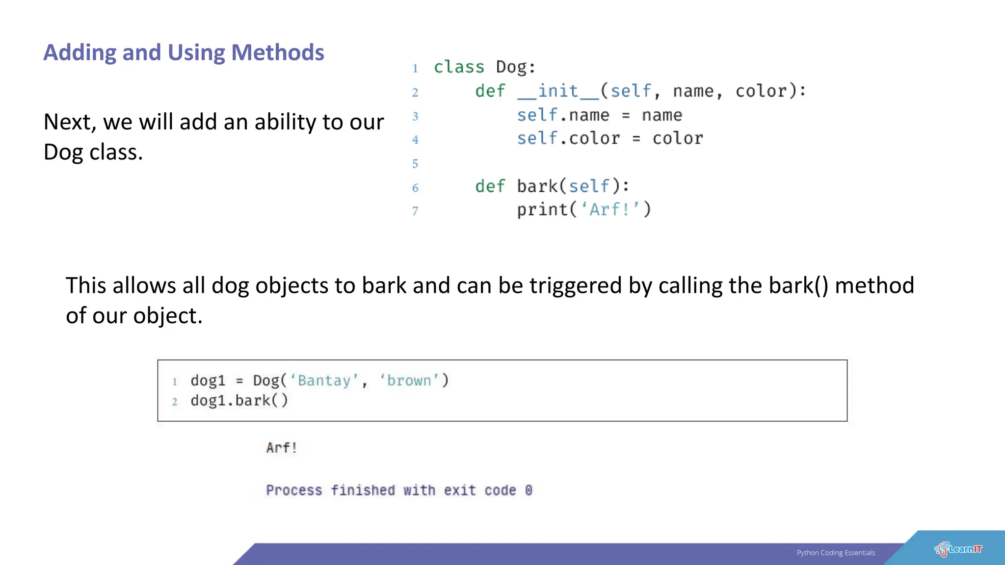 Adding and Using Methods
Next, we will add an ability to our
Dog class.
This allows all dog objects to bark and can be triggered by calling the bark() method
of our object.
 
