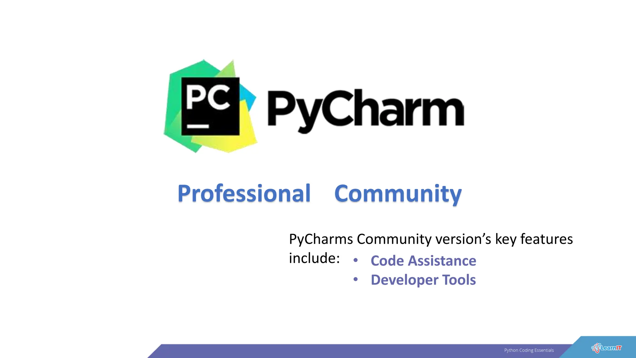 Professional Community
PyCharms Community version’s key features
include: • Code Assistance
• Developer Tools
 