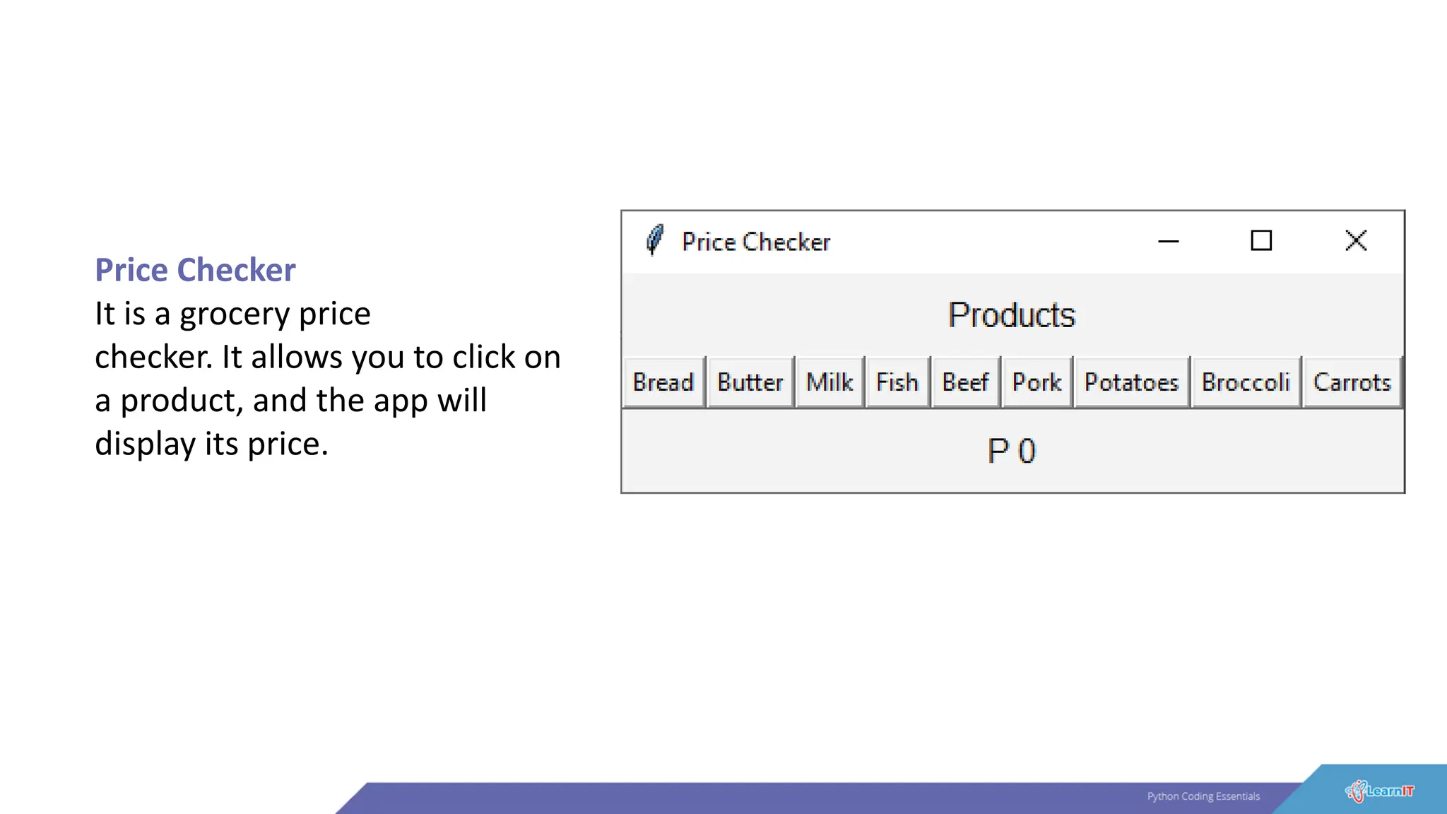 Price Checker
It is a grocery price
checker. It allows you to click on
a product, and the app will
display its price.
 