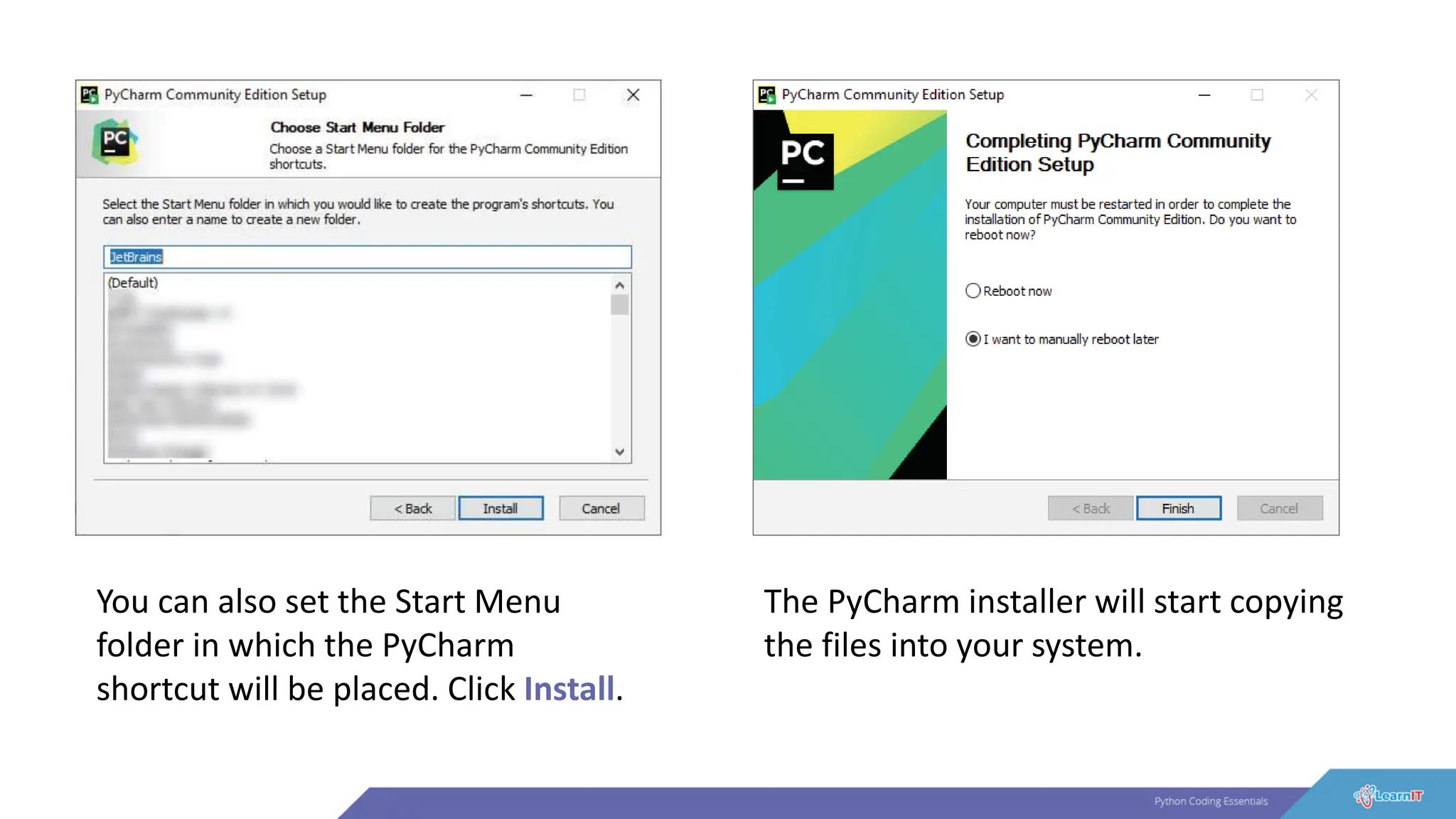 You can also set the Start Menu
folder in which the PyCharm
shortcut will be placed. Click Install.
The PyCharm installer will start copying
the files into your system.
 