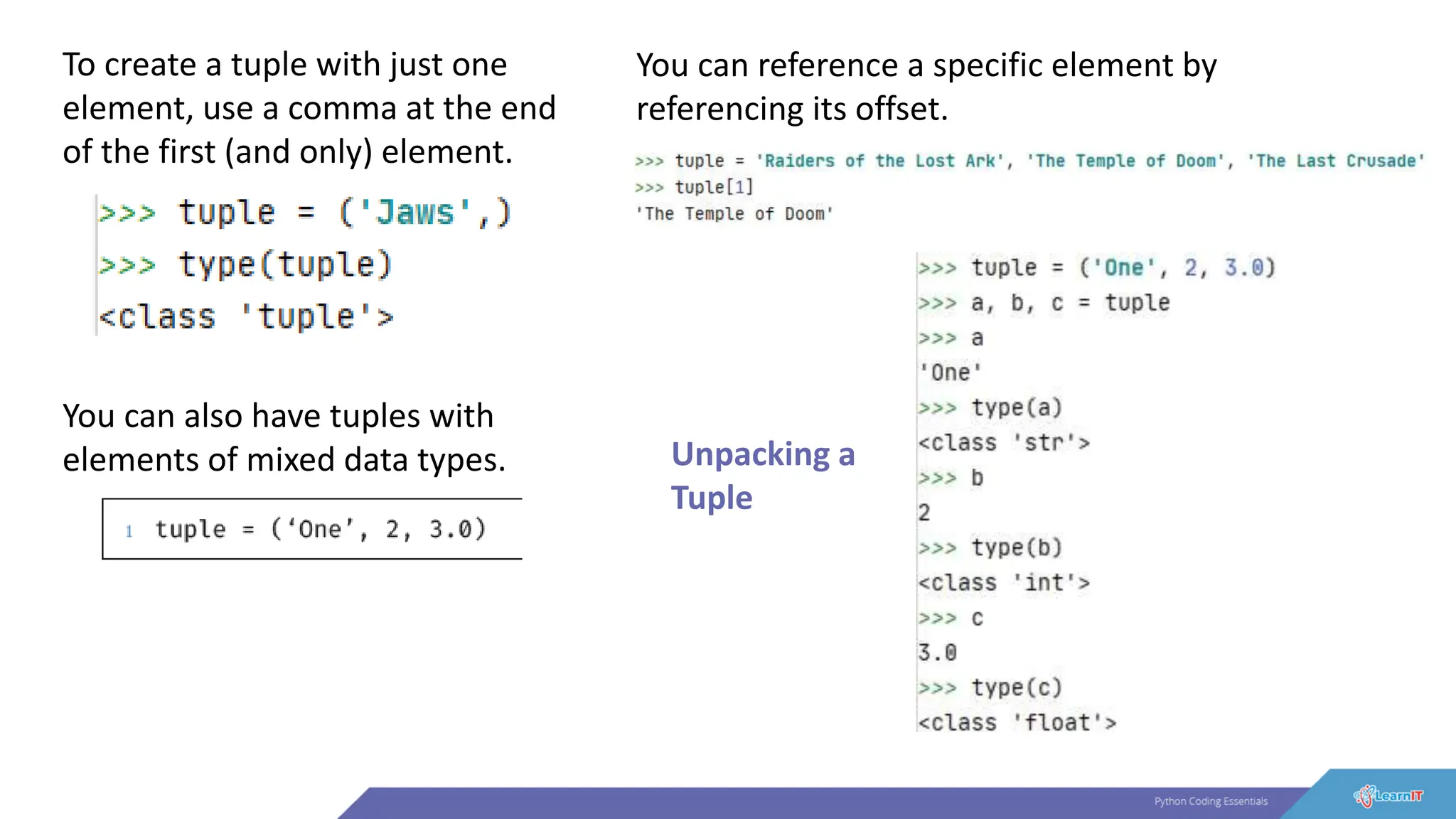 To create a tuple with just one
element, use a comma at the end
of the first (and only) element.
You can also have tuples with
elements of mixed data types.
You can reference a specific element by
referencing its offset.
Unpacking a
Tuple
 