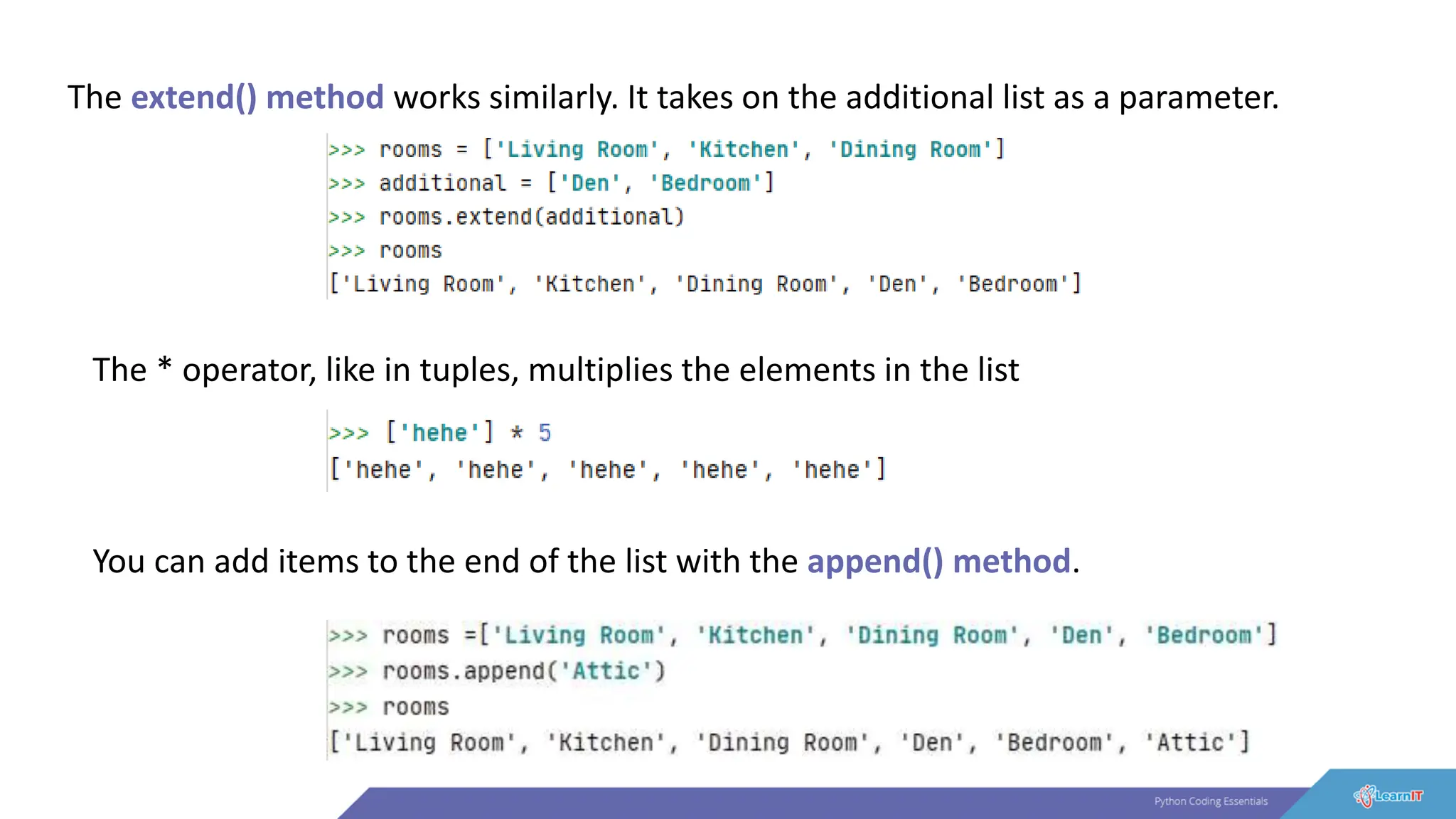 The extend() method works similarly. It takes on the additional list as a parameter.
The * operator, like in tuples, multiplies the elements in the list
You can add items to the end of the list with the append() method.
 