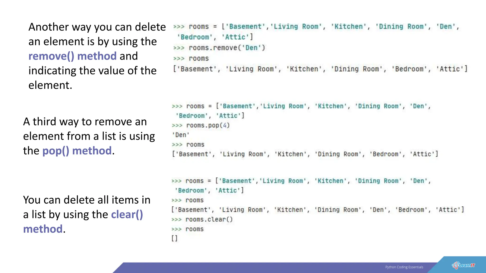 Another way you can delete
an element is by using the
remove() method and
indicating the value of the
element.
A third way to remove an
element from a list is using
the pop() method.
You can delete all items in
a list by using the clear()
method.
 