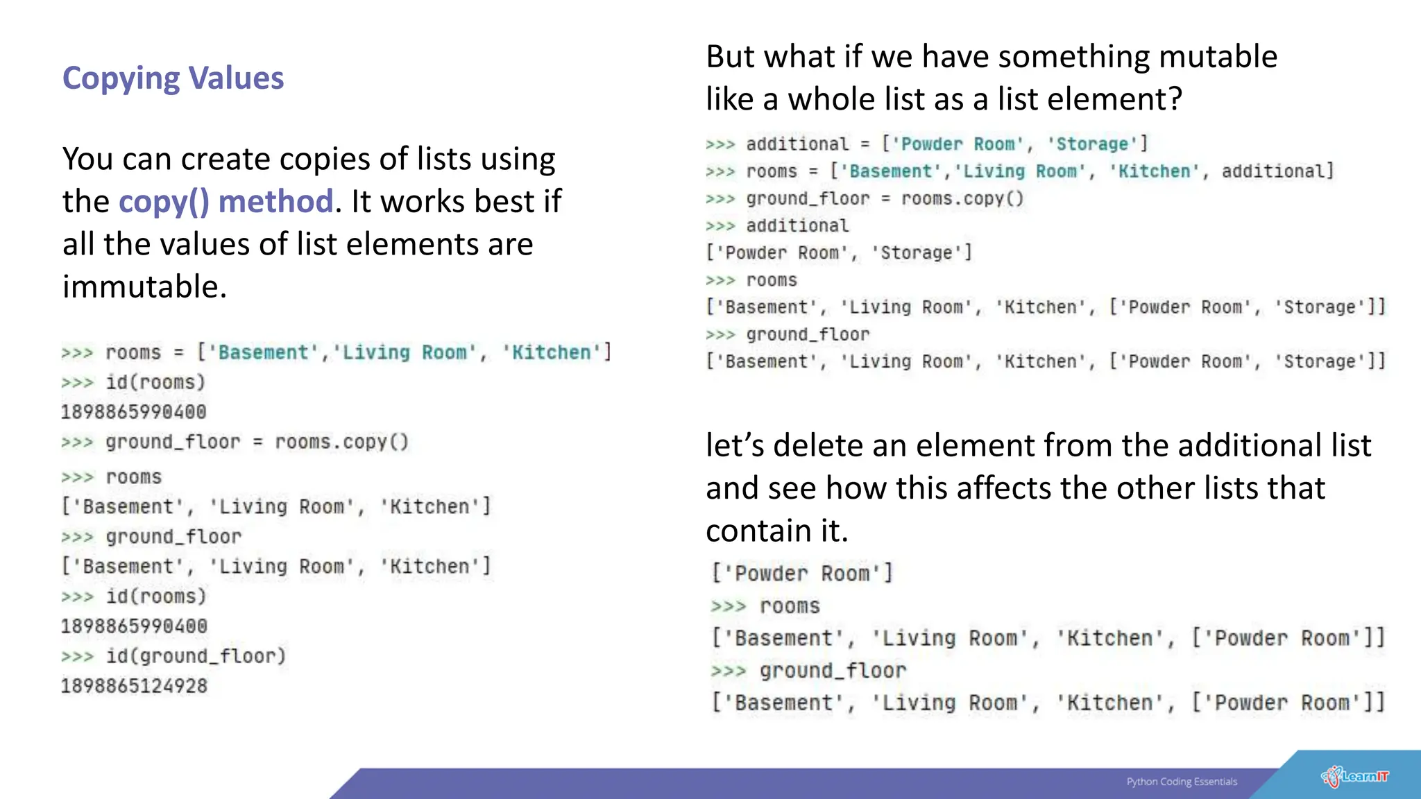 Copying Values
You can create copies of lists using
the copy() method. It works best if
all the values of list elements are
immutable.
But what if we have something mutable
like a whole list as a list element?
let’s delete an element from the additional list
and see how this affects the other lists that
contain it.
 