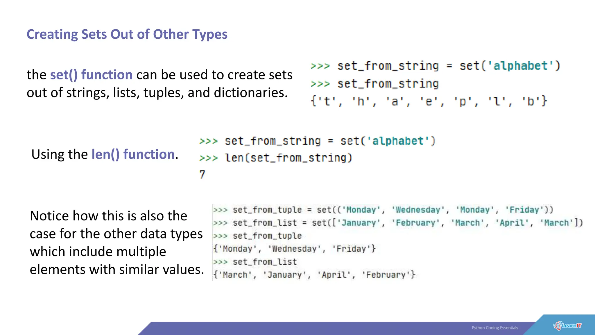 Creating Sets Out of Other Types
the set() function can be used to create sets
out of strings, lists, tuples, and dictionaries.
Using the len() function.
Notice how this is also the
case for the other data types
which include multiple
elements with similar values.
 