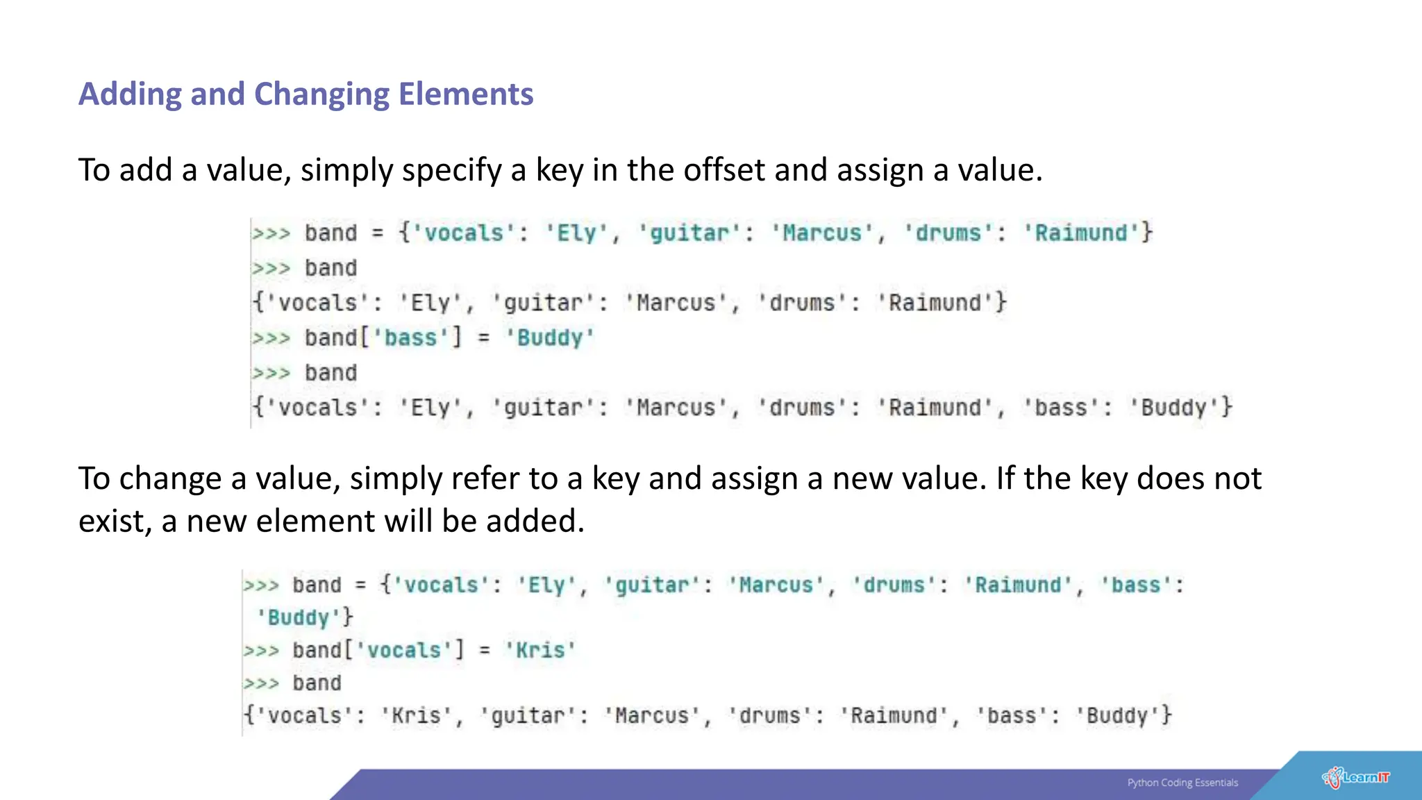 Adding and Changing Elements
To add a value, simply specify a key in the offset and assign a value.
To change a value, simply refer to a key and assign a new value. If the key does not
exist, a new element will be added.
 