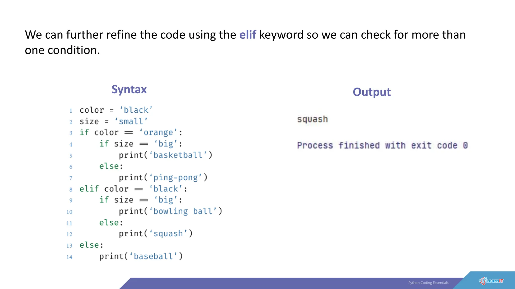 We can further refine the code using the elif keyword so we can check for more than
one condition.
Syntax Output
 