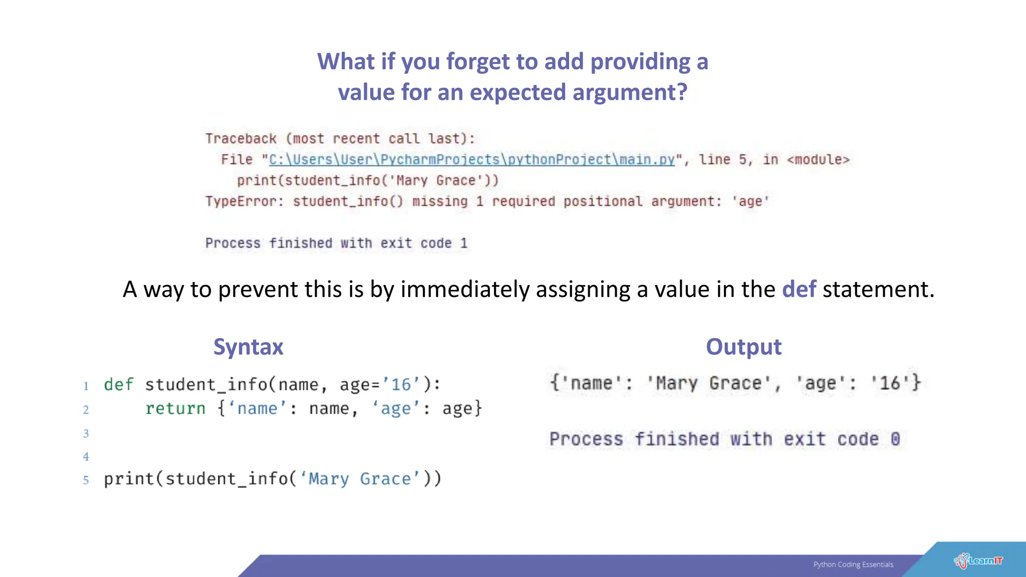 What if you forget to add providing a
value for an expected argument?
A way to prevent this is by immediately assigning a value in the def statement.
Syntax Output
 