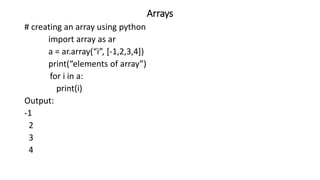 Arrays
# creating an array using python
import array as ar
a = ar.array(“i”, [-1,2,3,4])
print(“elements of array”)
for i in a:
print(i)
Output:
-1
2
3
4
 