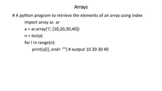 Arrays
# A python program to retrieve the elements of an array using index
import array as ar
a = ar.array(‘I’, [10,20,30,40])
n = len(a)
for I in range(n):
print(a[i], end= “”) # output 10 20 30 40
 