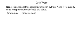 Data Types
None: None is another special datatype in python. None is frequently
used to represent the absence of a value.
for example: money = none
 