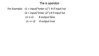 The is operator
For Example: s1 = input(“enter s1”) # if input hai
s2 = input(“enter s2”) # if input hai
s1 is s2 # output false
s1 == s2 # output true
 