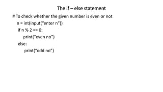 The if – else statement
# To check whether the given number is even or not
n = int(input(“enter n”))
if n % 2 == 0:
print(“even no”)
else:
print(“odd no”)
 