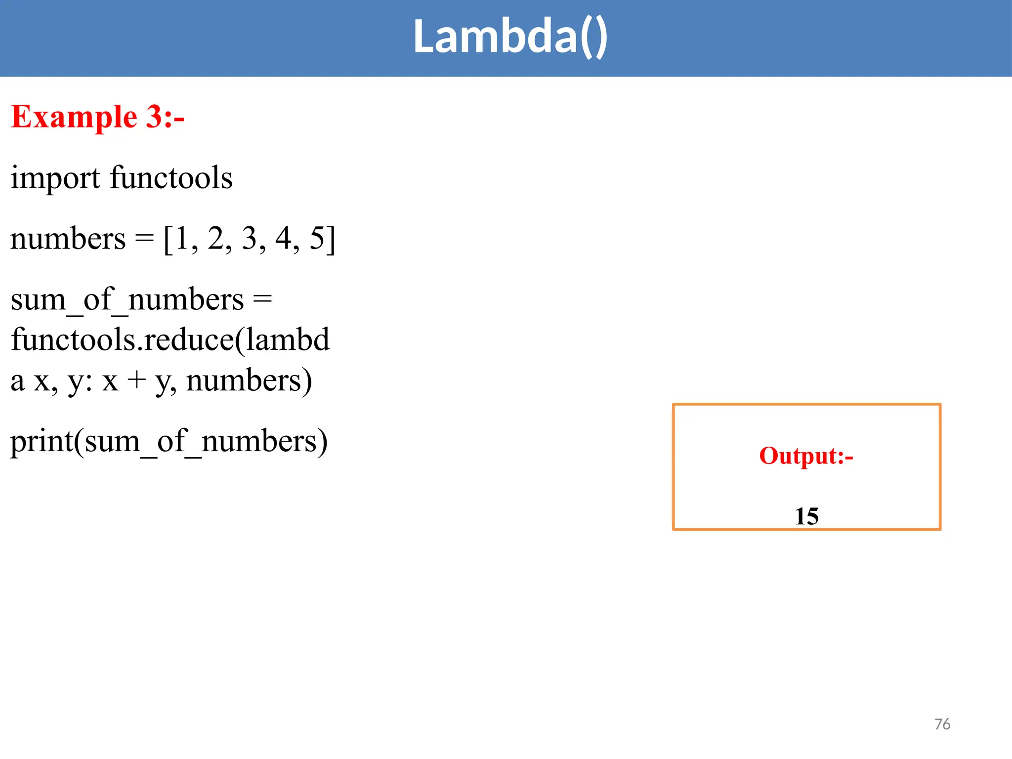 Lambda()
Example 3:-
import functools
numbers = [1, 2, 3, 4, 5]
sum_of_numbers =
functools.reduce(lambd
a x, y: x + y, numbers)
print(sum_of_numbers) Output:-
15
76
 