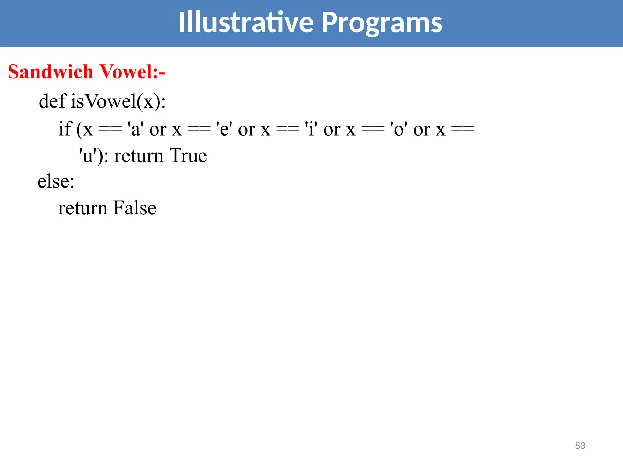 Illustrative Programs
Sandwich Vowel:-
def isVowel(x):
if (x == 'a' or x == 'e' or x == 'i' or x == 'o' or x ==
'u'): return True
else:
return False
83
 