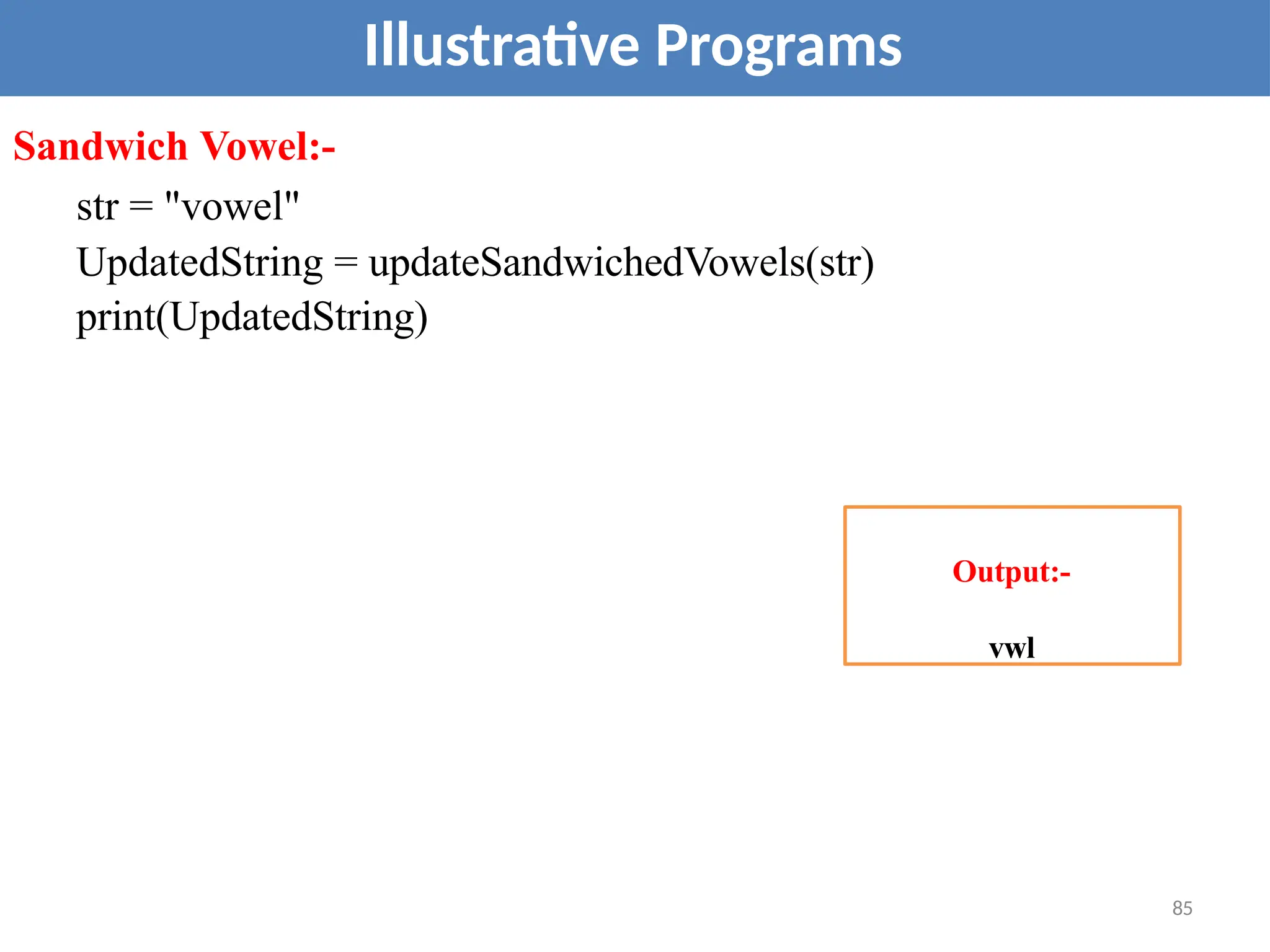 Illustrative Programs
Sandwich Vowel:-
str = "vowel"
UpdatedString = updateSandwichedVowels(str)
print(UpdatedString)
Output:-
vwl
85
 