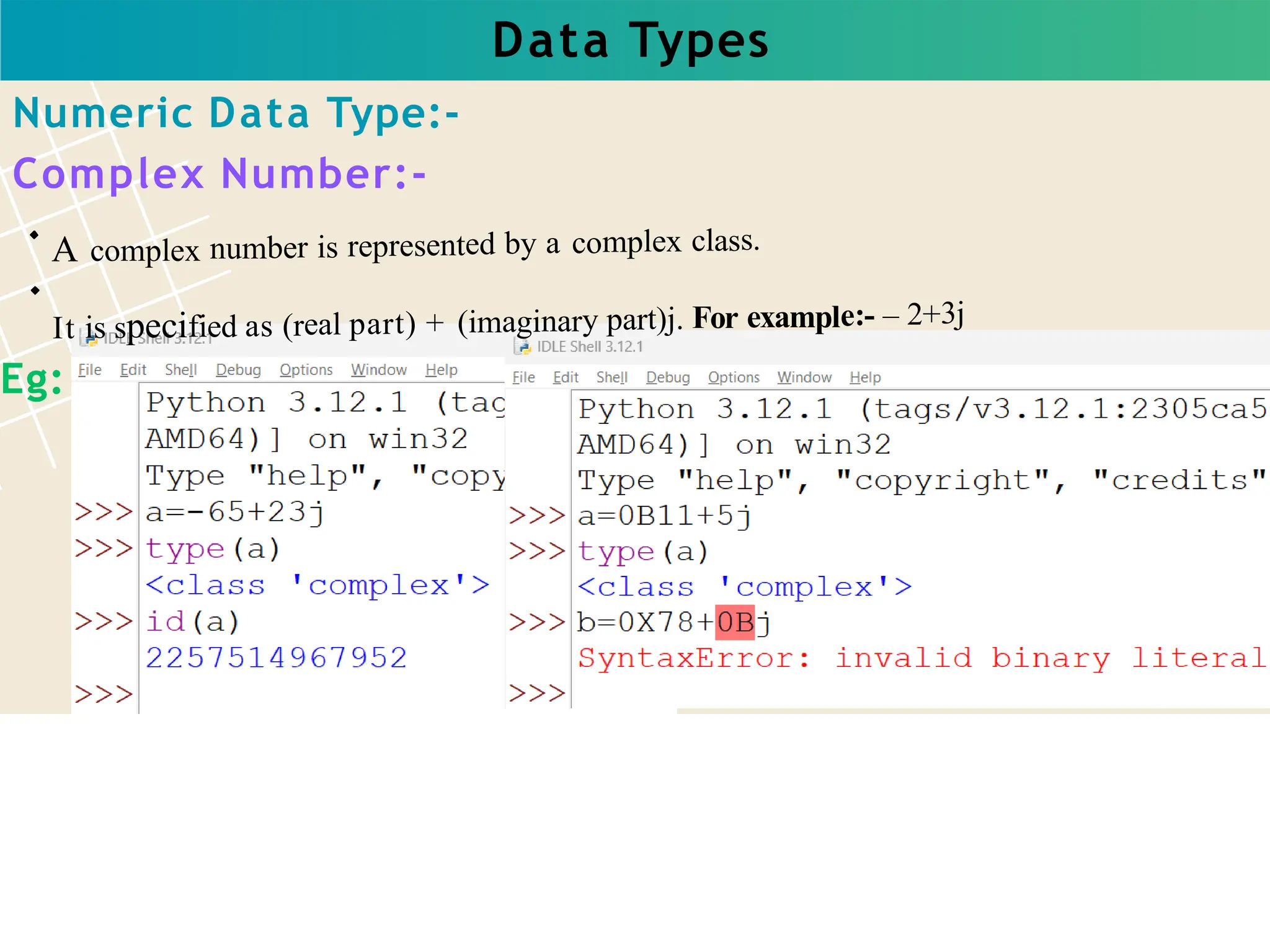 Data Types
A complex number is represented by a complex class.
It is specified as (real part) + (imaginary part)j. For example:- – 2+3j
Numeric Data Type:-
Complex Number:-
Eg:
 